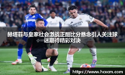 赫塔菲与皇家社会激战正酣比分悬念引人关注球迷期待精彩对决